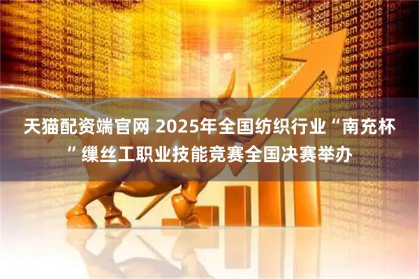 天猫配资端官网 2025年全国纺织行业“南充杯”缫丝工职业技能竞赛全国决赛举办