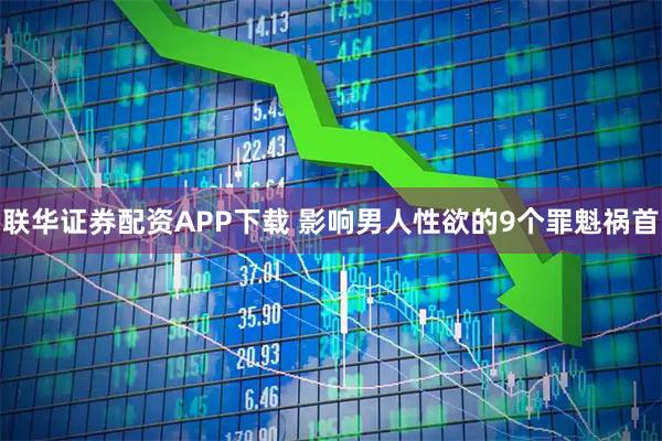 联华证券配资APP下载 影响男人性欲的9个罪魁祸首