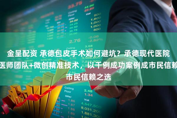 金呈配资 承德包皮手术如何避坑？承德现代医院资深医师团队+微创精准技术，以千例成功案例成市民信赖之选