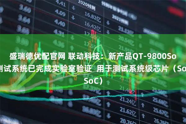 盛瑞德优配官网 联动科技：新产品QT-9800SoC测试系统已完成实验室验证  用于测试系统级芯片（SoC）