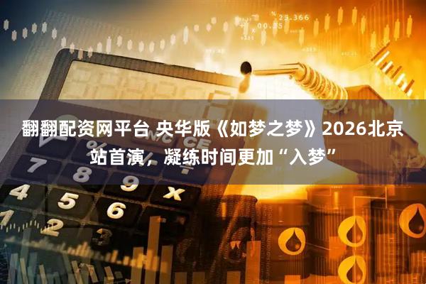翻翻配资网平台 央华版《如梦之梦》2026北京站首演，凝练时间更加“入梦”
