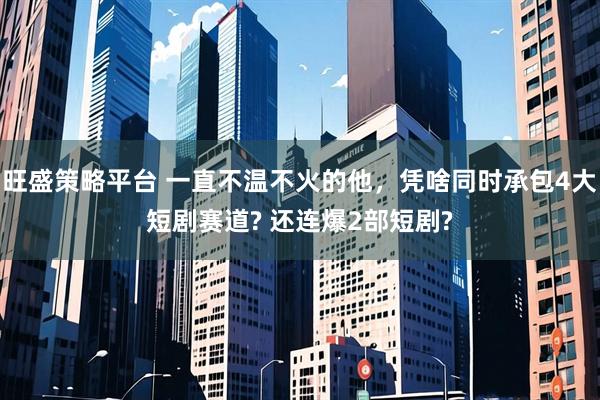 旺盛策略平台 一直不温不火的他，凭啥同时承包4大短剧赛道? 还连爆2部短剧?