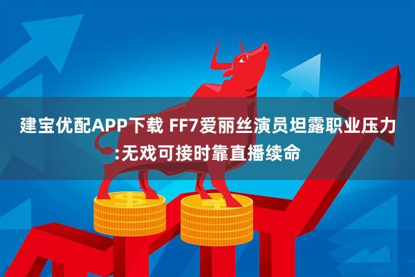 建宝优配APP下载 FF7爱丽丝演员坦露职业压力:无戏可接时靠直播续命