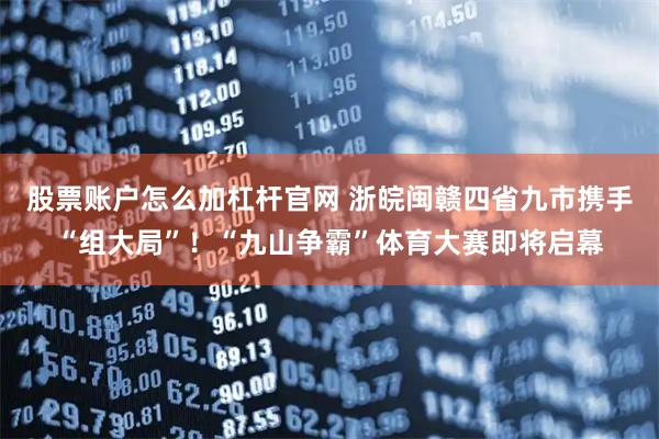 股票账户怎么加杠杆官网 浙皖闽赣四省九市携手“组大局”!“九山争霸”体育大赛即将启幕