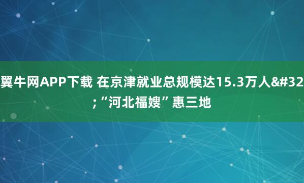 翼牛网APP下载 在京津就业总规模达15.3万人 “河北福嫂”惠三地