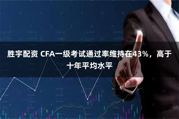 胜宇配资 CFA一级考试通过率维持在43%，高于十年平均水平