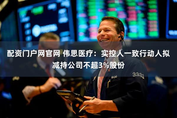 配资门户网官网 伟思医疗：实控人一致行动人拟减持公司不超3%股份
