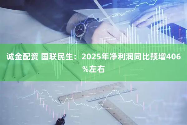 诚金配资 国联民生：2025年净利润同比预增406%左右