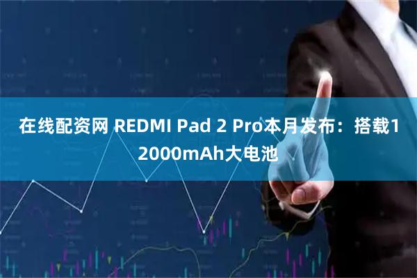 在线配资网 REDMI Pad 2 Pro本月发布：搭载12000mAh大电池