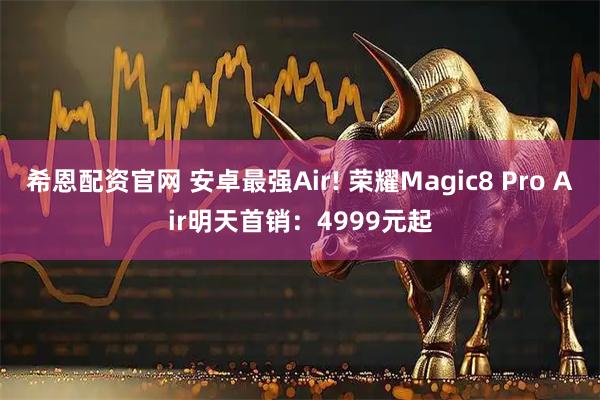 希恩配资官网 安卓最强Air! 荣耀Magic8 Pro Air明天首销：4999元起