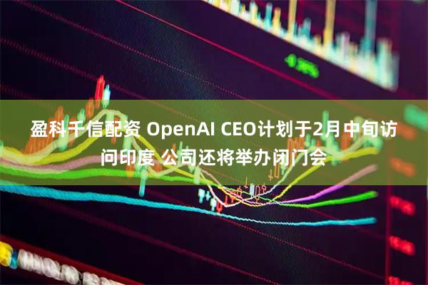 盈科千信配资 OpenAI CEO计划于2月中旬访问印度 公司还将举办闭门会