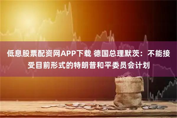 低息股票配资网APP下载 德国总理默茨：不能接受目前形式的特朗普和平委员会计划