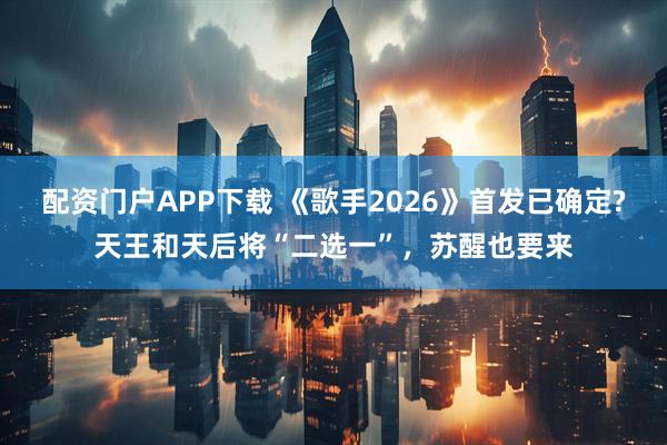 配资门户APP下载 《歌手2026》首发已确定?天王和天后将“二选一”，苏醒也要来