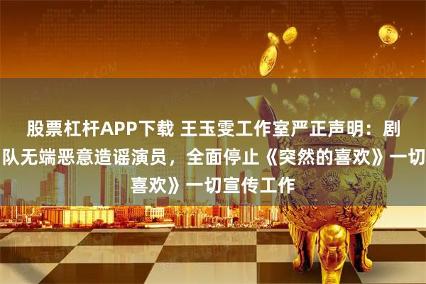 股票杠杆APP下载 王玉雯工作室严正声明：剧方合作团队无端恶意造谣演员，全面停止《突然的喜欢》一切宣传工作