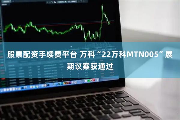 股票配资手续费平台 万科“22万科MTN005”展期议案获通过