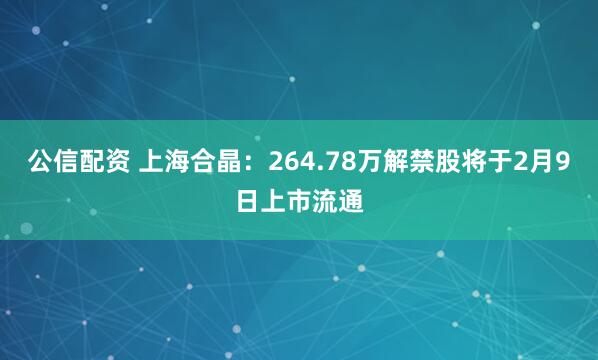 公信配资 上海合晶：264.78万解禁股将于2月9日上市流通