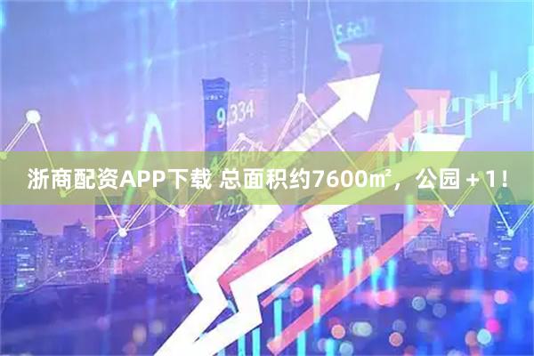 浙商配资APP下载 总面积约7600㎡，公园＋1！