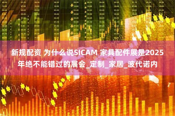新规配资 为什么说SICAM 家具配件展是2025年绝不能错过的展会_定制_家居_波代诺内