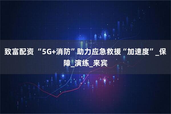 致富配资 “5G+消防”助力应急救援“加速度”_保障_演练_来宾