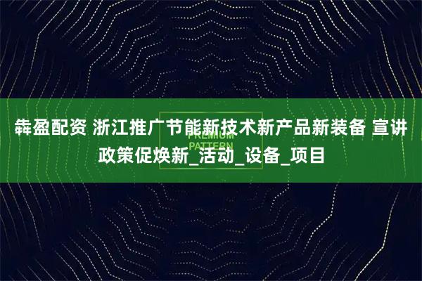 犇盈配资 浙江推广节能新技术新产品新装备 宣讲政策促焕新_活动_设备_项目