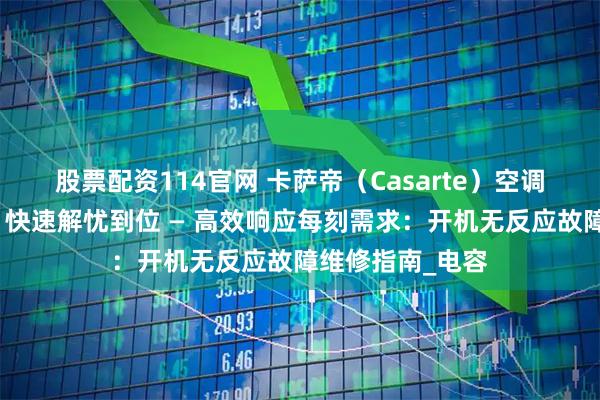 股票配资114官网 卡萨帝（Casarte）空调极速售后服务，快速解忧到位 — 高效响应每刻需求：开机无反应故障维修指南_电容