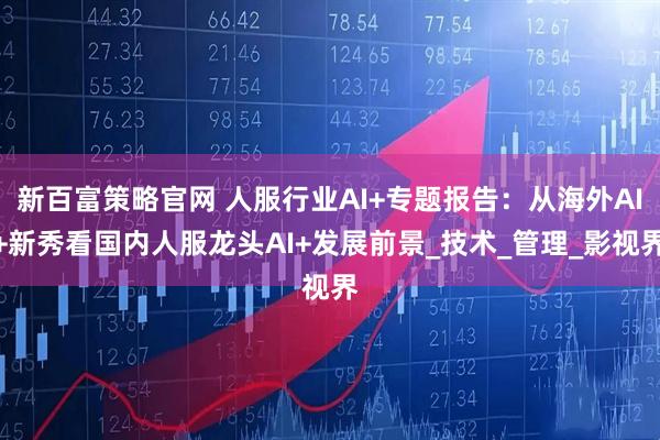 新百富策略官网 人服行业AI+专题报告：从海外AI+新秀看国内人服龙头AI+发展前景_技术_管理_影视界