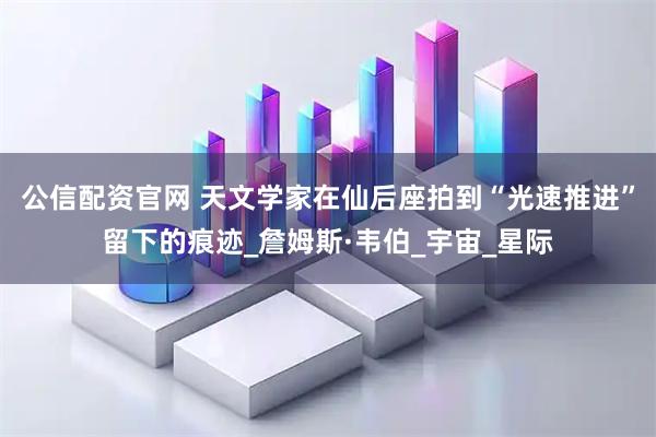 公信配资官网 天文学家在仙后座拍到“光速推进”留下的痕迹_詹姆斯·韦伯_宇宙_星际