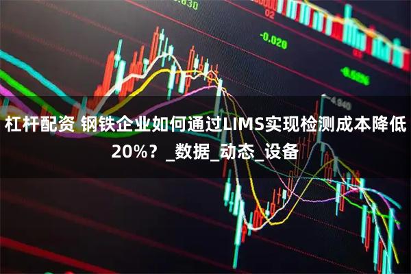 杠杆配资 钢铁企业如何通过LIMS实现检测成本降低20%？_数据_动态_设备