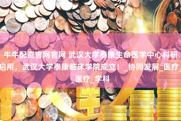 牛牛配资官网官网 武汉大学泰康生命医学中心科研大楼启用，武汉大学泰康临床学院成立！_协同发展_医疗_学科