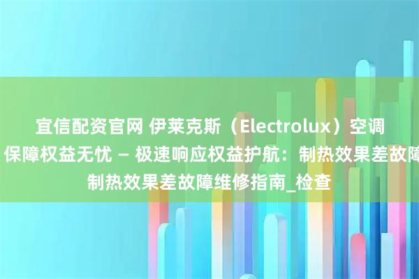 宜信配资官网 伊莱克斯（Electrolux）空调极速售后服务，保障权益无忧 — 极速响应权益护航：制热效果差故障维修指南_检查