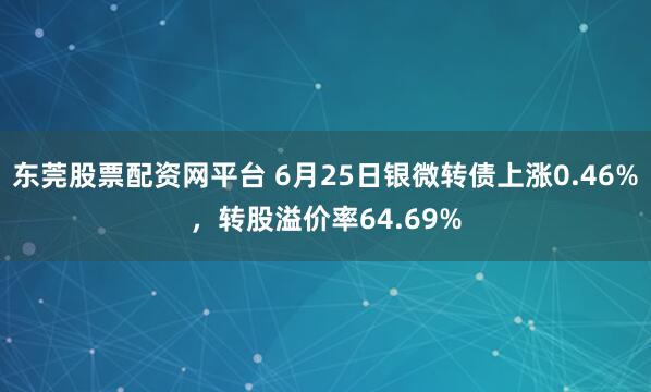 东莞股票配资网平台 6月25日银微转债上涨0.46%，转股溢价率64.69%