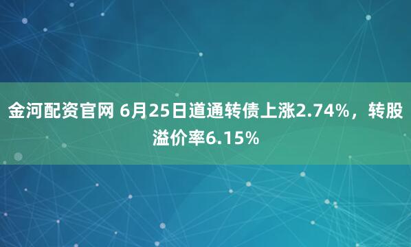 金河配资官网 6月25日道通转债上涨2.74%，转股溢价率6.15%