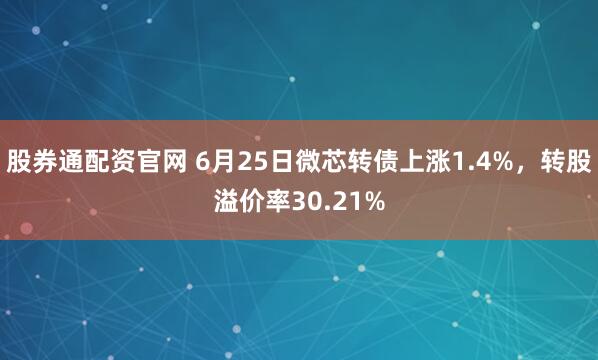 股券通配资官网 6月25日微芯转债上涨1.4%，转股溢价率30.21%