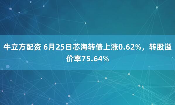 牛立方配资 6月25日芯海转债上涨0.62%，转股溢价率75.64%