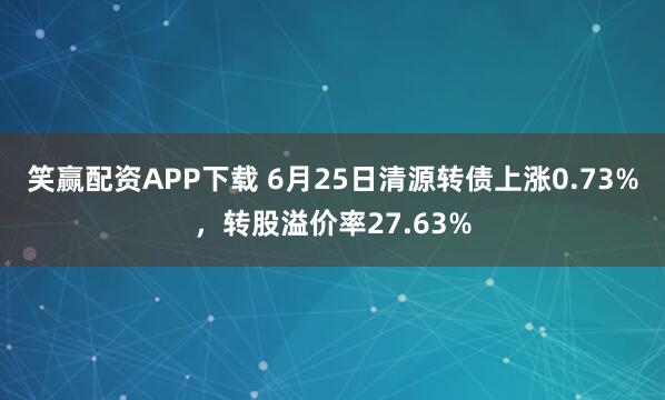 笑赢配资APP下载 6月25日清源转债上涨0.73%，转股溢价率27.63%