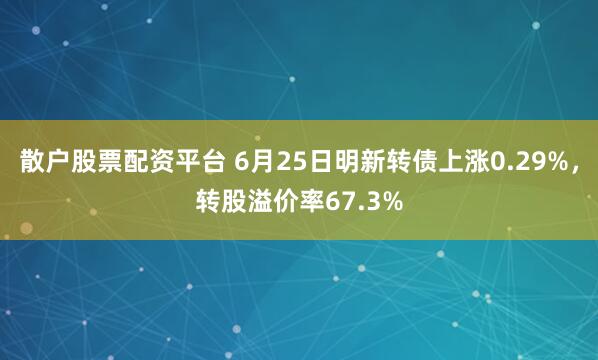 散户股票配资平台 6月25日明新转债上涨0.29%，转股溢价率67.3%