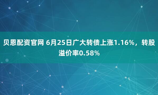 贝恩配资官网 6月25日广大转债上涨1.16%，转股溢价率0.58%