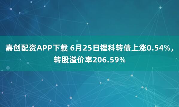 嘉创配资APP下载 6月25日锂科转债上涨0.54%，转股溢价率206.59%