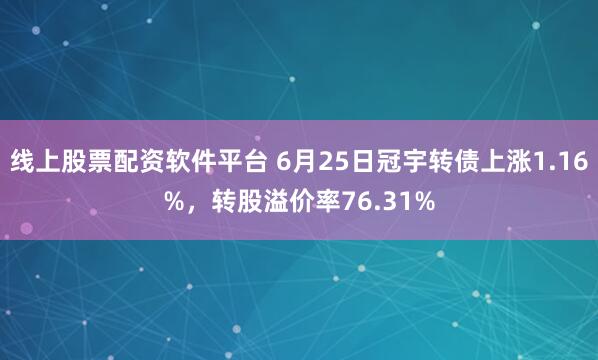线上股票配资软件平台 6月25日冠宇转债上涨1.16%，转股溢价率76.31%