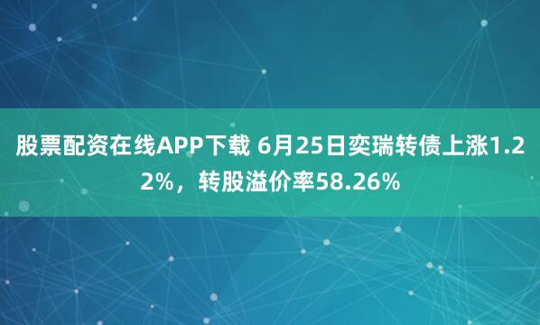 股票配资在线APP下载 6月25日奕瑞转债上涨1.22%，转股溢价率58.26%