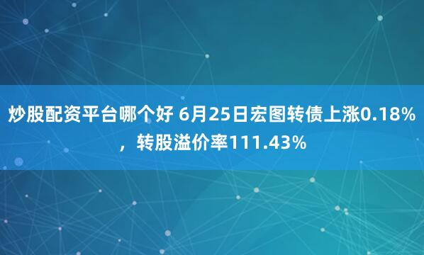 炒股配资平台哪个好 6月25日宏图转债上涨0.18%，转股溢价率111.43%