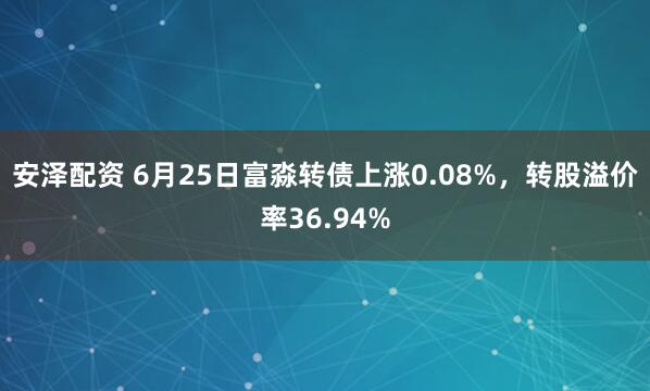 安泽配资 6月25日富淼转债上涨0.08%,转股溢价率36.94%