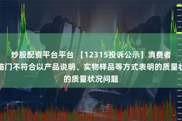 炒股配资平台平台 【12315投诉公示】消费者投诉喜临门不符合以产品说明、实物样品等方式表明的质量状况问题