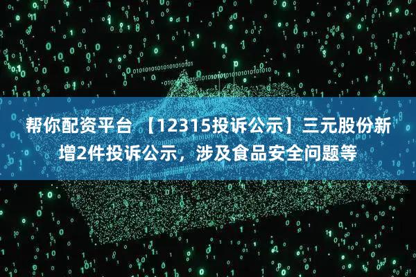 帮你配资平台 【12315投诉公示】三元股份新增2件投诉公示，涉及食品安全问题等