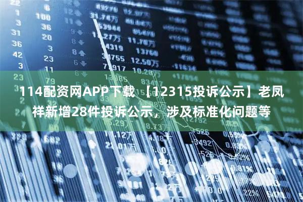114配资网APP下载 【12315投诉公示】老凤祥新增28件投诉公示，涉及标准化问题等