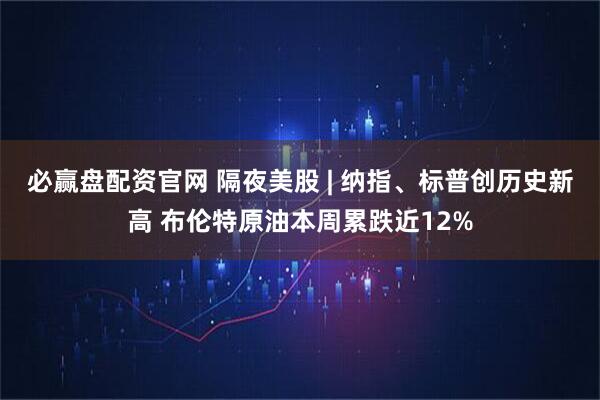 必赢盘配资官网 隔夜美股 | 纳指、标普创历史新高 布伦特原油本周累跌近12%