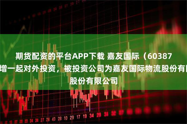 期货配资的平台APP下载 嘉友国际（603871）新增一起对外投资，被投资公司为嘉友国际物流股份有限公司