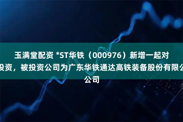 玉满堂配资 *ST华铁（000976）新增一起对外投资，被投资公司为广东华铁通达高铁装备股份有限公司