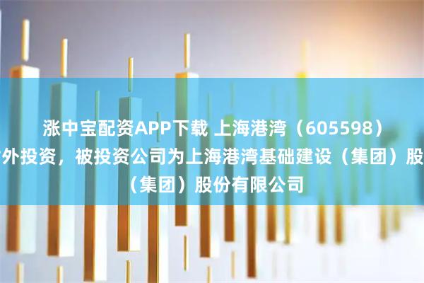 涨中宝配资APP下载 上海港湾（605598）新增一起对外投资，被投资公司为上海港湾基础建设（集团）股份有限公司