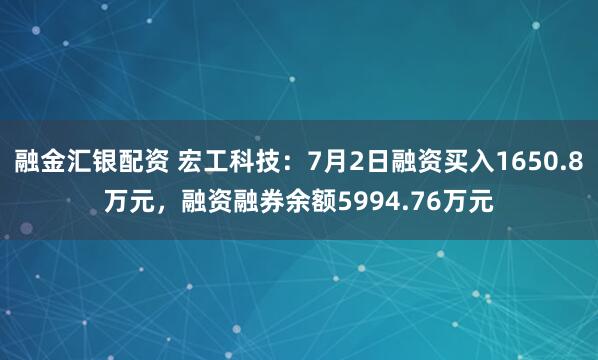 融金汇银配资 宏工科技：7月2日融资买入1650.8万元，融资融券余额5994.76万元
